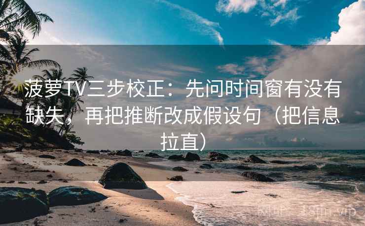 菠萝TV三步校正：先问时间窗有没有缺失，再把推断改成假设句（把信息拉直）