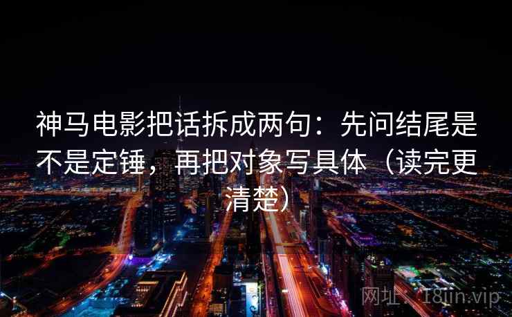 神马电影把话拆成两句：先问结尾是不是定锤，再把对象写具体（读完更清楚）