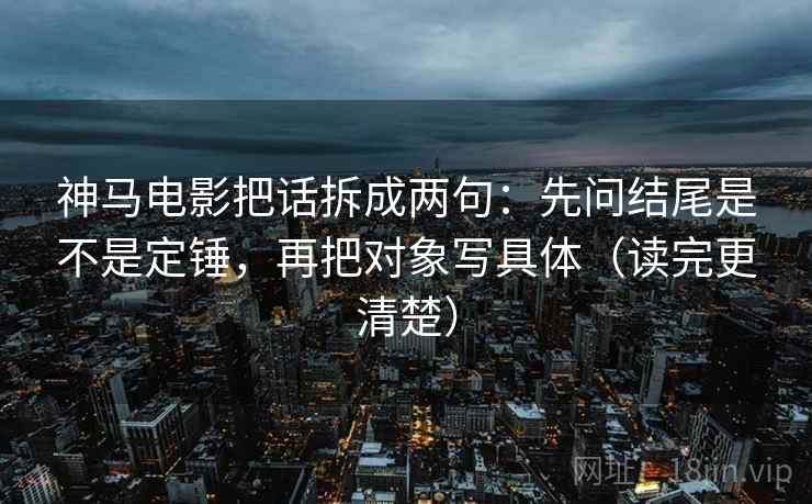 神马电影把话拆成两句：先问结尾是不是定锤，再把对象写具体（读完更清楚）
