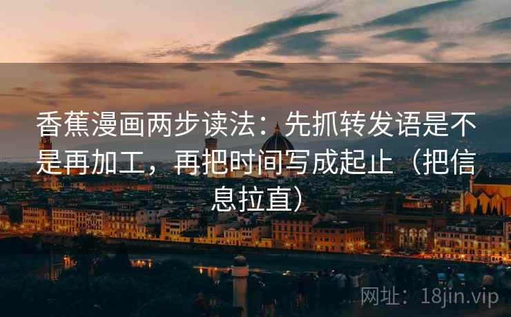 香蕉漫画两步读法：先抓转发语是不是再加工，再把时间写成起止（把信息拉直）