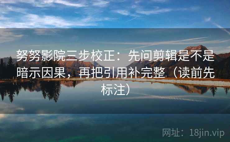 努努影院三步校正：先问剪辑是不是暗示因果，再把引用补完整（读前先标注）