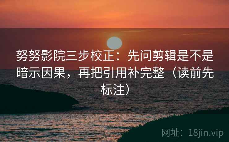 努努影院三步校正：先问剪辑是不是暗示因果，再把引用补完整（读前先标注）