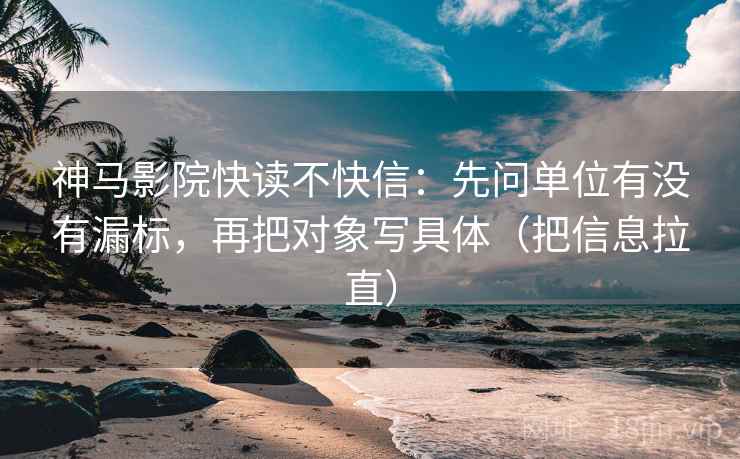 神马影院快读不快信：先问单位有没有漏标，再把对象写具体（把信息拉直）