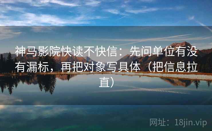 神马影院快读不快信：先问单位有没有漏标，再把对象写具体（把信息拉直）