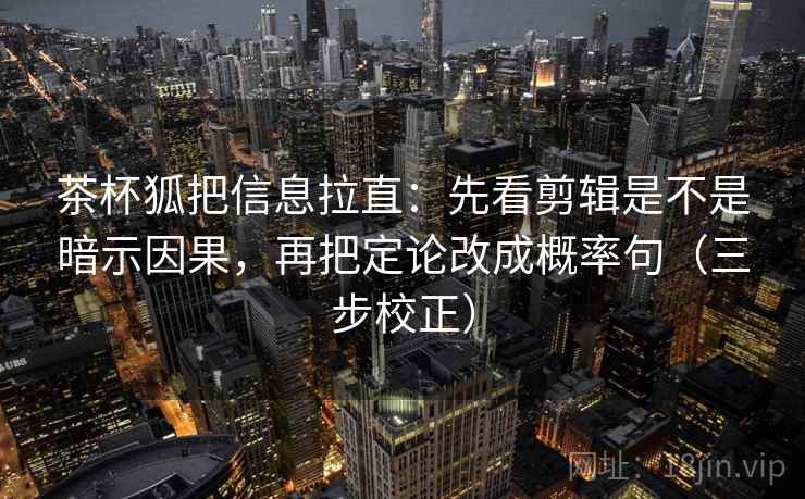茶杯狐把信息拉直：先看剪辑是不是暗示因果，再把定论改成概率句（三步校正）