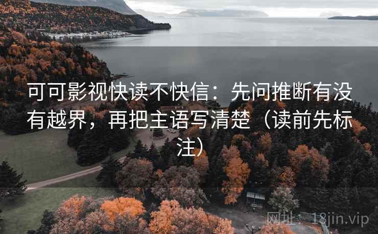 可可影视快读不快信：先问推断有没有越界，再把主语写清楚（读前先标注）
