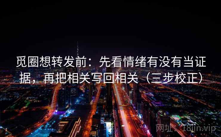 觅圈想转发前：先看情绪有没有当证据，再把相关写回相关（三步校正）