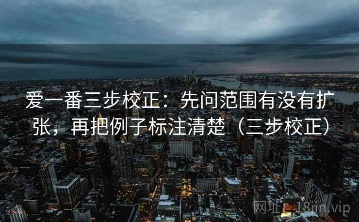 爱一番三步校正：先问范围有没有扩张，再把例子标注清楚（三步校正）