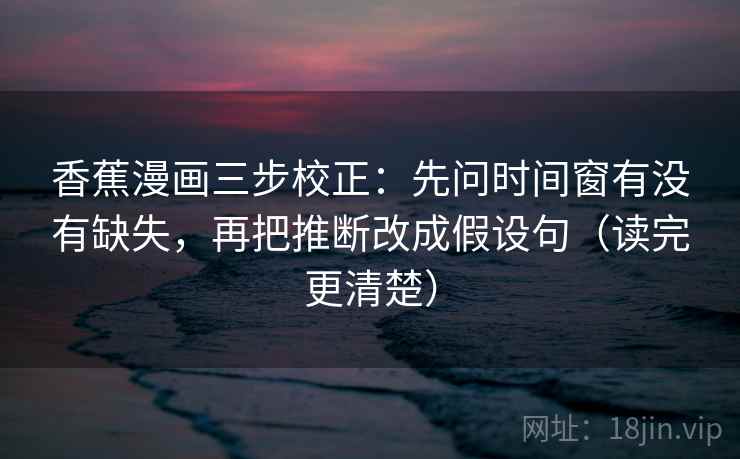 香蕉漫画三步校正：先问时间窗有没有缺失，再把推断改成假设句（读完更清楚）