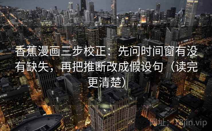 香蕉漫画三步校正：先问时间窗有没有缺失，再把推断改成假设句（读完更清楚）