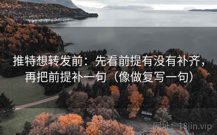 推特想转发前：先看前提有没有补齐，再把前提补一句（像做复写一句）