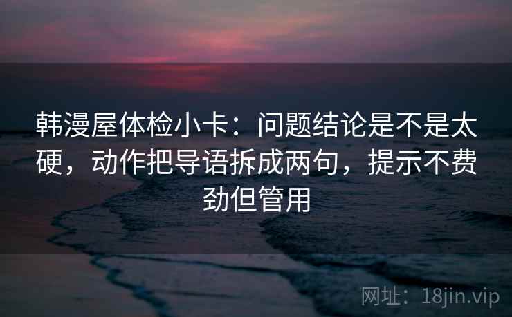 韩漫屋体检小卡：问题结论是不是太硬，动作把导语拆成两句，提示不费劲但管用