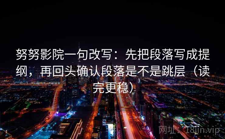 努努影院一句改写：先把段落写成提纲，再回头确认段落是不是跳层（读完更稳）