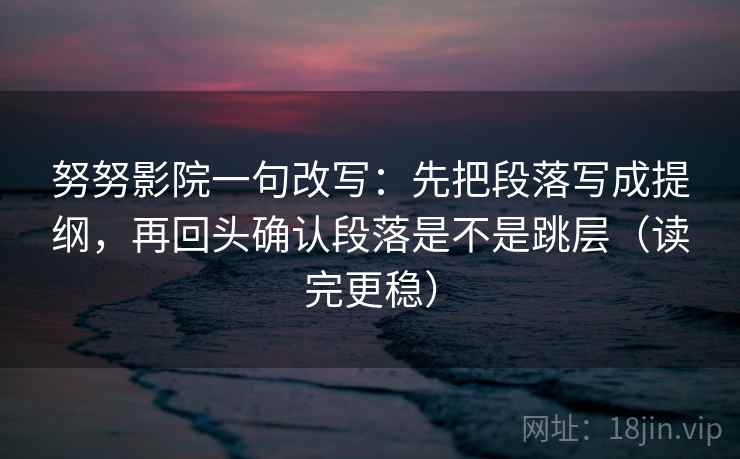 努努影院一句改写：先把段落写成提纲，再回头确认段落是不是跳层（读完更稳）