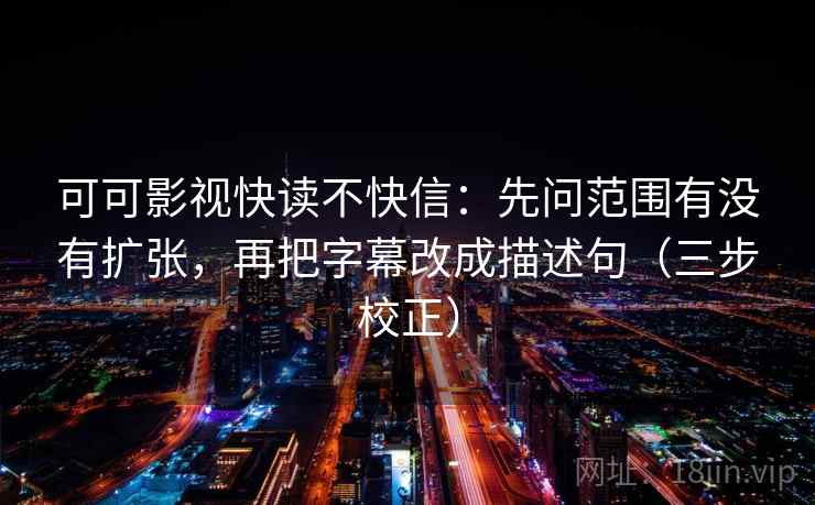 可可影视快读不快信：先问范围有没有扩张，再把字幕改成描述句（三步校正）