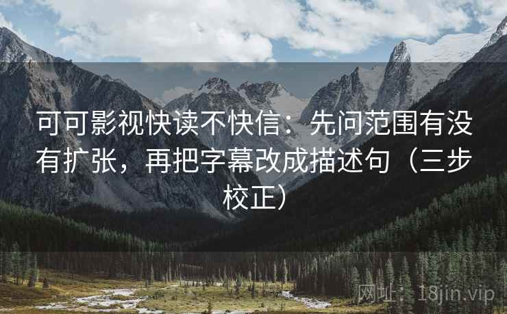 可可影视快读不快信：先问范围有没有扩张，再把字幕改成描述句（三步校正）