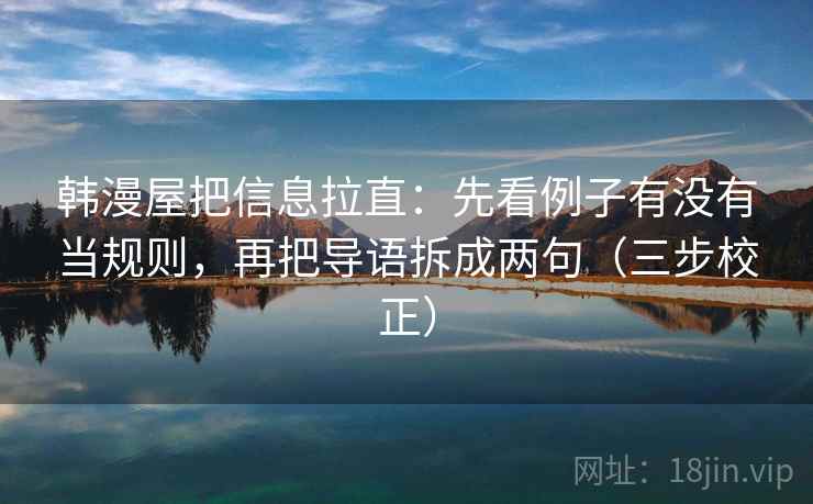 韩漫屋把信息拉直：先看例子有没有当规则，再把导语拆成两句（三步校正）