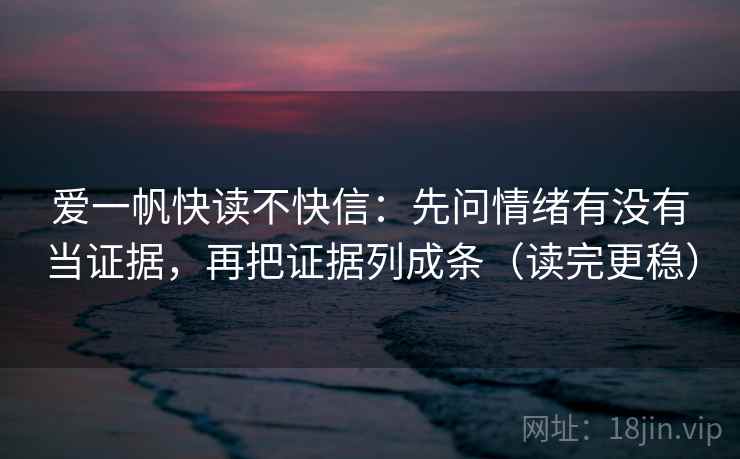 爱一帆快读不快信：先问情绪有没有当证据，再把证据列成条（读完更稳）