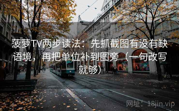 菠萝TV两步读法：先抓截图有没有缺语境，再把单位补到图旁（一句改写就够）