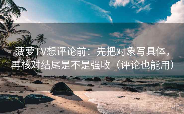菠萝TV想评论前：先把对象写具体，再核对结尾是不是强收（评论也能用）
