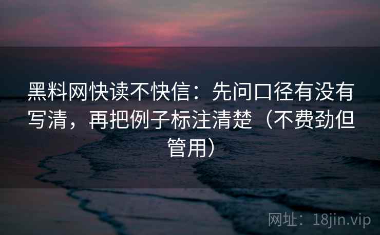 黑料网快读不快信：先问口径有没有写清，再把例子标注清楚（不费劲但管用）