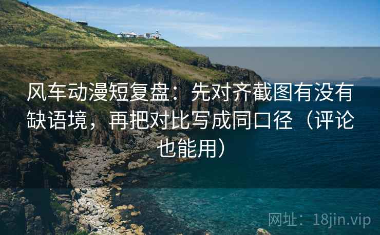 风车动漫短复盘：先对齐截图有没有缺语境，再把对比写成同口径（评论也能用）