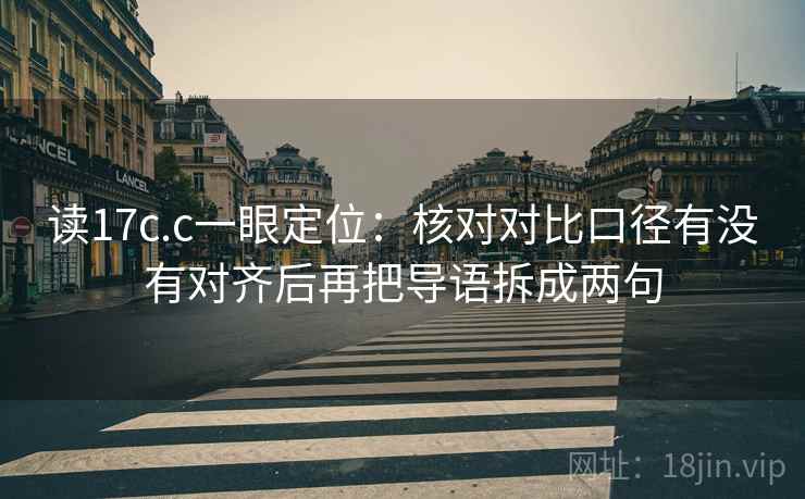 读17c.c一眼定位：核对对比口径有没有对齐后再把导语拆成两句
