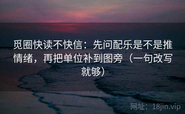 觅圈快读不快信：先问配乐是不是推情绪，再把单位补到图旁（一句改写就够）