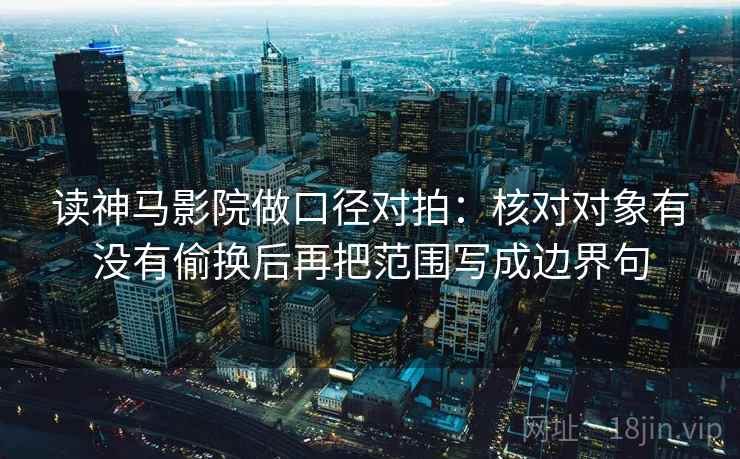 读神马影院做口径对拍：核对对象有没有偷换后再把范围写成边界句