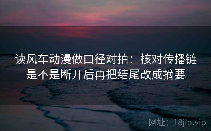 读风车动漫做口径对拍：核对传播链是不是断开后再把结尾改成摘要