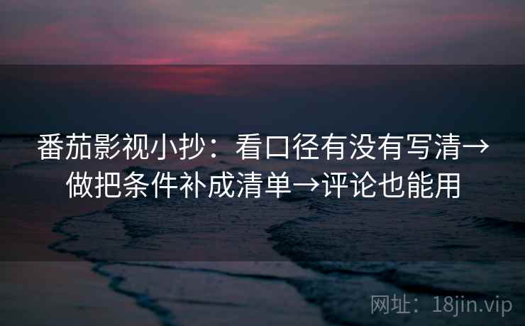 番茄影视小抄：看口径有没有写清→做把条件补成清单→评论也能用
