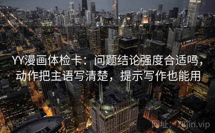 YY漫画体检卡：问题结论强度合适吗，动作把主语写清楚，提示写作也能用