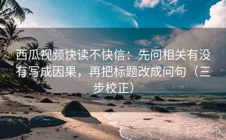 西瓜视频快读不快信：先问相关有没有写成因果，再把标题改成问句（三步校正）