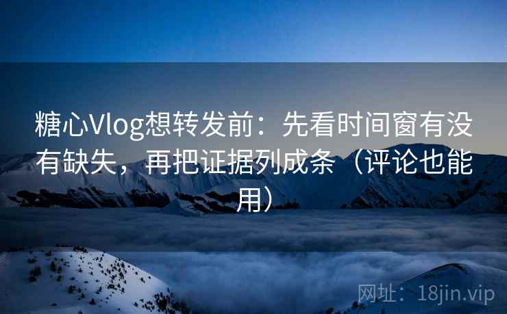 糖心Vlog想转发前：先看时间窗有没有缺失，再把证据列成条（评论也能用）