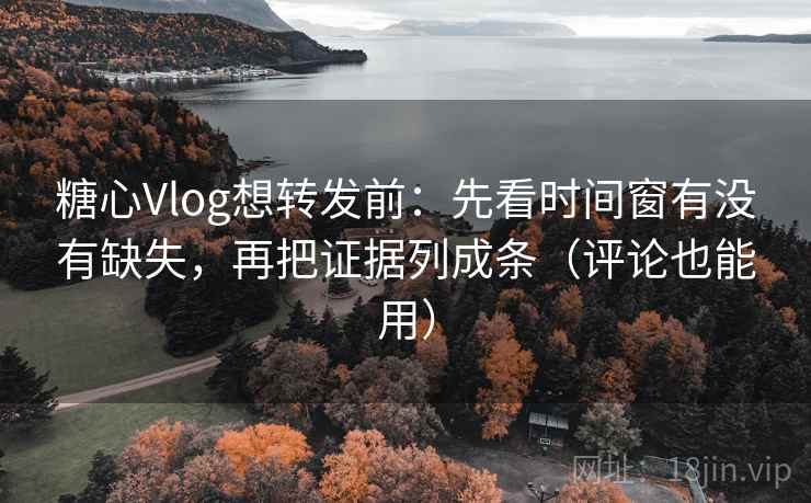 糖心Vlog想转发前：先看时间窗有没有缺失，再把证据列成条（评论也能用）