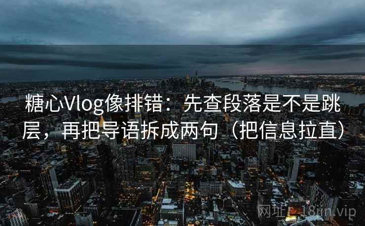 糖心Vlog像排错：先查段落是不是跳层，再把导语拆成两句（把信息拉直）