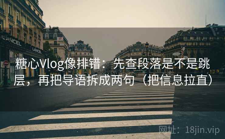 糖心Vlog像排错：先查段落是不是跳层，再把导语拆成两句（把信息拉直）