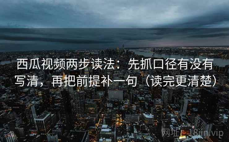 西瓜视频两步读法：先抓口径有没有写清，再把前提补一句（读完更清楚）