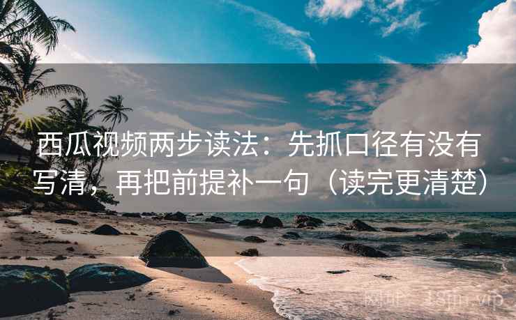 西瓜视频两步读法：先抓口径有没有写清，再把前提补一句（读完更清楚）