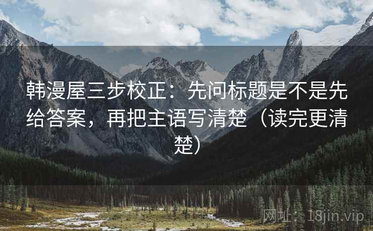 韩漫屋三步校正：先问标题是不是先给答案，再把主语写清楚（读完更清楚）