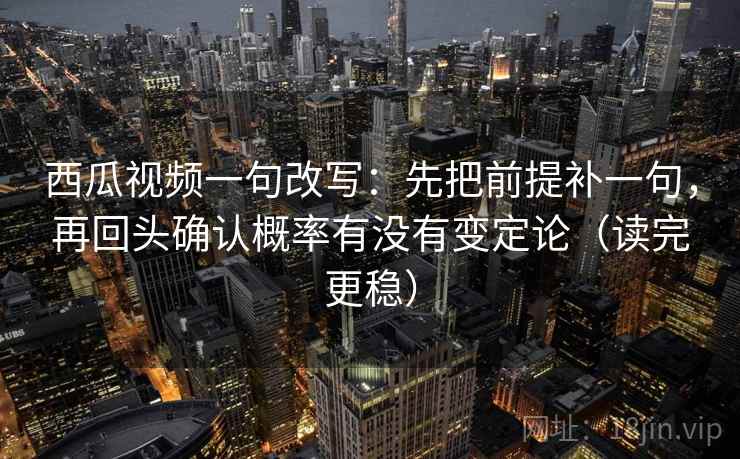 西瓜视频一句改写：先把前提补一句，再回头确认概率有没有变定论（读完更稳）
