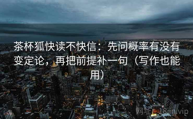 茶杯狐快读不快信：先问概率有没有变定论，再把前提补一句（写作也能用）
