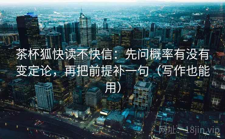 茶杯狐快读不快信：先问概率有没有变定论，再把前提补一句（写作也能用）
