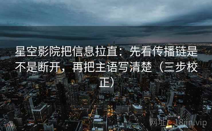 星空影院把信息拉直：先看传播链是不是断开，再把主语写清楚（三步校正）