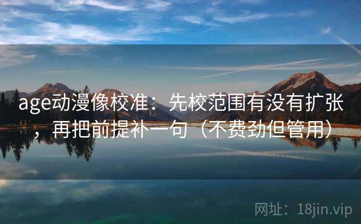 age动漫像校准：先校范围有没有扩张，再把前提补一句（不费劲但管用）