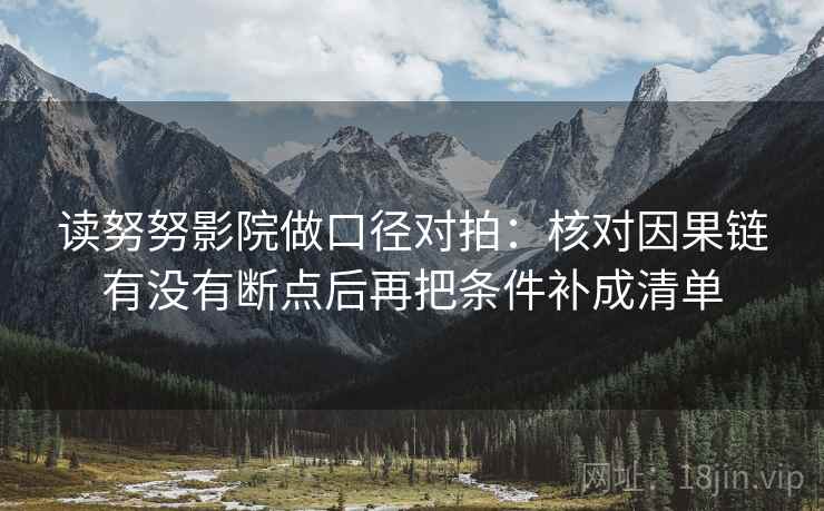 读努努影院做口径对拍：核对因果链有没有断点后再把条件补成清单