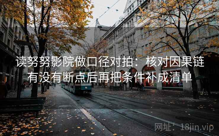 读努努影院做口径对拍：核对因果链有没有断点后再把条件补成清单