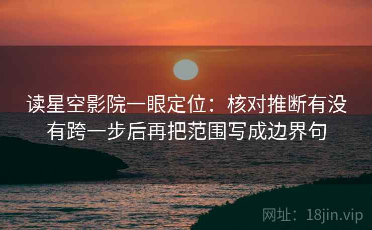 读星空影院一眼定位：核对推断有没有跨一步后再把范围写成边界句