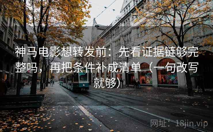 神马电影想转发前：先看证据链够完整吗，再把条件补成清单（一句改写就够）