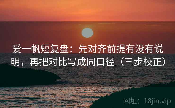 爱一帆短复盘：先对齐前提有没有说明，再把对比写成同口径（三步校正）
